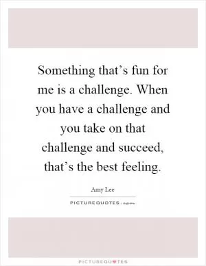 Something that’s fun for me is a challenge. When you have a challenge and you take on that challenge and succeed, that’s the best feeling Picture Quote #1