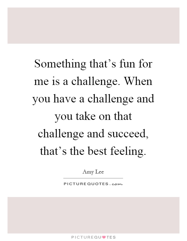 Something that's fun for me is a challenge. When you have a challenge and you take on that challenge and succeed, that's the best feeling Picture Quote #1