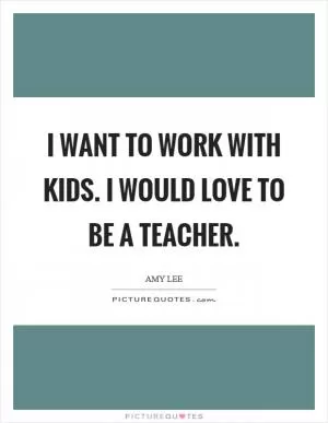 I want to work with kids. I would love to be a teacher Picture Quote #1