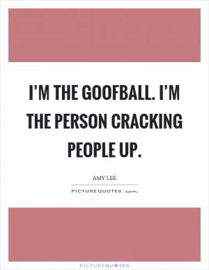 I’m the goofball. I’m the person cracking people up Picture Quote #1