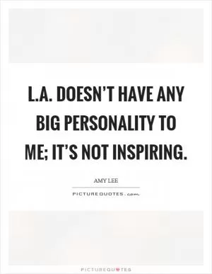 L.A. doesn’t have any big personality to me; it’s not inspiring Picture Quote #1