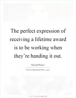 The perfect expression of receiving a lifetime award is to be working when they’re handing it out Picture Quote #1