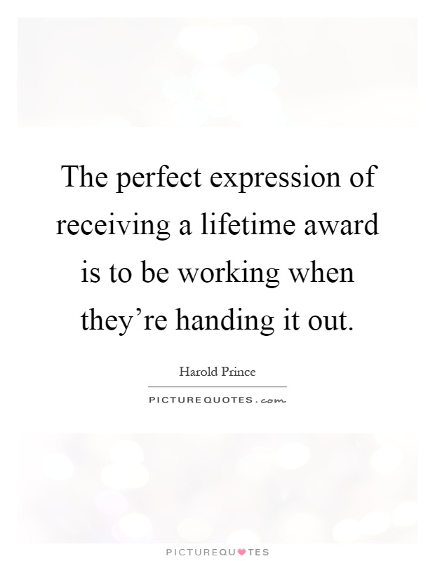The perfect expression of receiving a lifetime award is to be working when they're handing it out Picture Quote #1