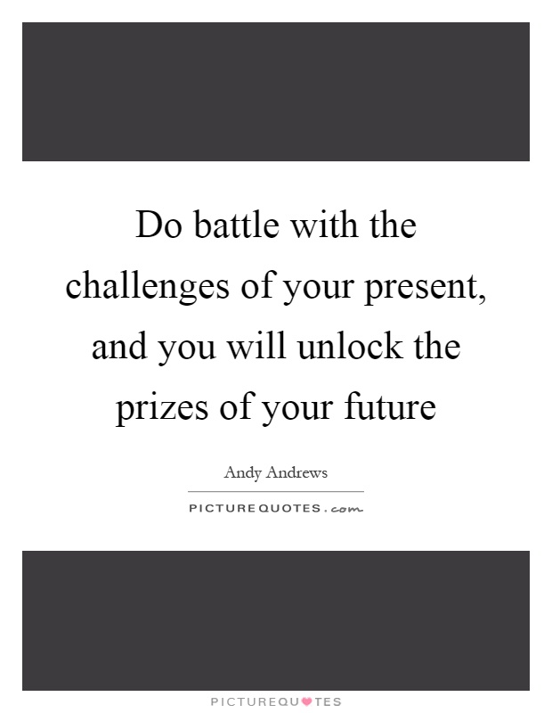 Do battle with the challenges of your present, and you will unlock the prizes of your future Picture Quote #1