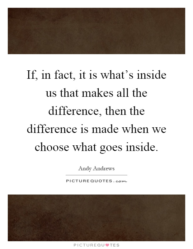 If, in fact, it is what's inside us that makes all the difference, then the difference is made when we choose what goes inside Picture Quote #1