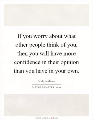 If you worry about what other people think of you, then you will have more confidence in their opinion than you have in your own Picture Quote #1