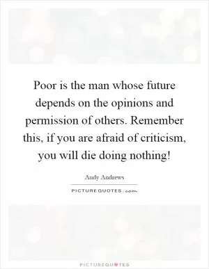 Poor is the man whose future depends on the opinions and permission of others. Remember this, if you are afraid of criticism, you will die doing nothing! Picture Quote #1