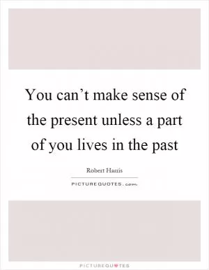 You can’t make sense of the present unless a part of you lives in the past Picture Quote #1