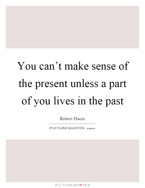 You can't make sense of the present unless a part of you lives in the past Picture Quote #1