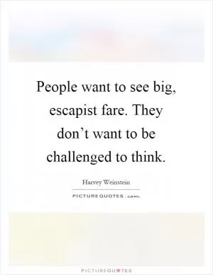 People want to see big, escapist fare. They don’t want to be challenged to think Picture Quote #1