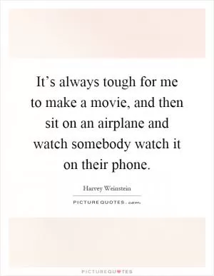 It’s always tough for me to make a movie, and then sit on an airplane and watch somebody watch it on their phone Picture Quote #1