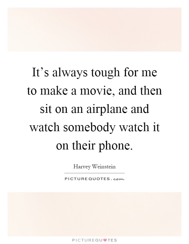 It's always tough for me to make a movie, and then sit on an airplane and watch somebody watch it on their phone Picture Quote #1