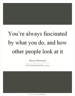 You’re always fascinated by what you do, and how other people look at it Picture Quote #1