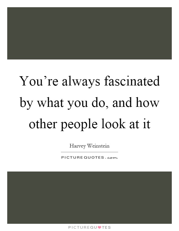 You're always fascinated by what you do, and how other people look at it Picture Quote #1