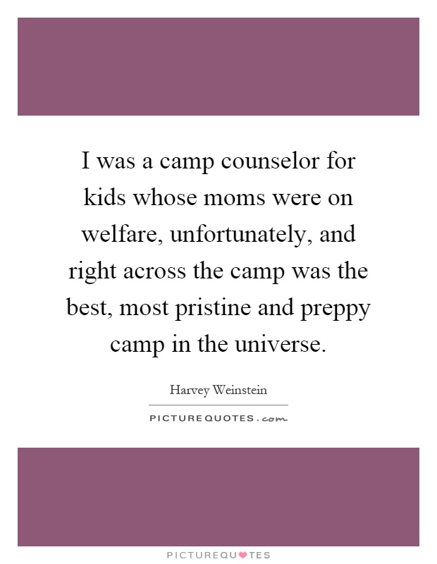 I was a camp counselor for kids whose moms were on welfare, unfortunately, and right across the camp was the best, most pristine and preppy camp in the universe Picture Quote #1