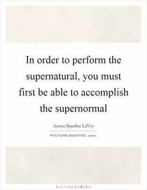 In order to perform the supernatural, you must first be able to accomplish the supernormal Picture Quote #1