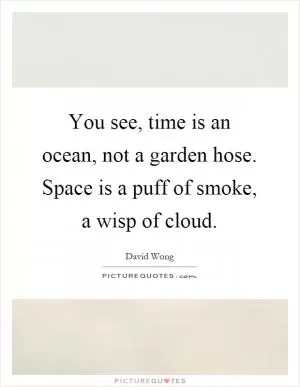 You see, time is an ocean, not a garden hose. Space is a puff of smoke, a wisp of cloud Picture Quote #1