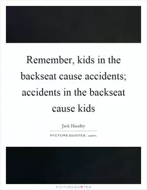 Remember, kids in the backseat cause accidents; accidents in the backseat cause kids Picture Quote #1