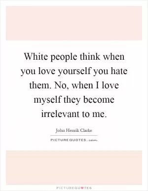 White people think when you love yourself you hate them. No, when I love myself they become irrelevant to me Picture Quote #1
