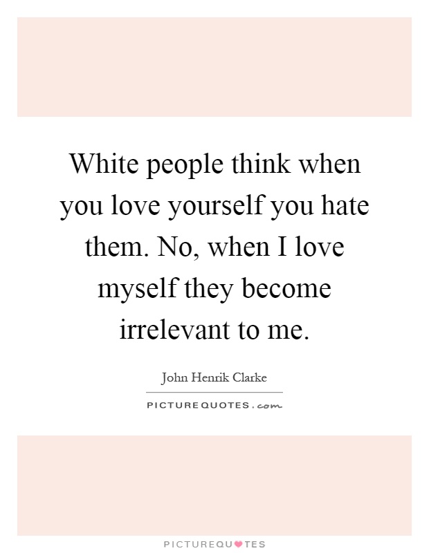 White people think when you love yourself you hate them. No, when I love myself they become irrelevant to me Picture Quote #1