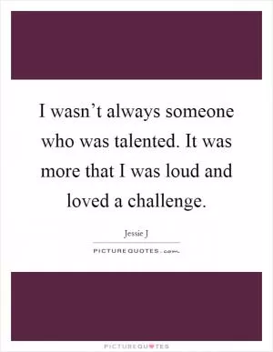 I wasn’t always someone who was talented. It was more that I was loud and loved a challenge Picture Quote #1