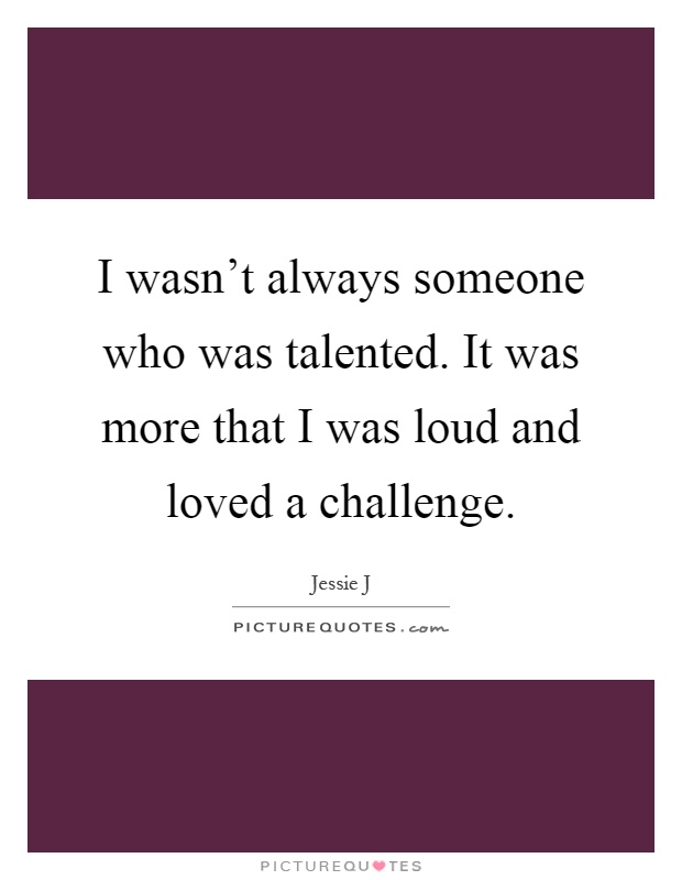 I wasn't always someone who was talented. It was more that I was loud and loved a challenge Picture Quote #1