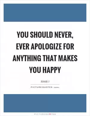 You should never, ever apologize for anything that makes you happy Picture Quote #1