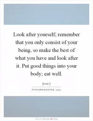 Look after yourself; remember that you only consist of your being, so make the best of what you have and look after it. Put good things into your body; eat well Picture Quote #1