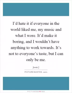 I’d hate it if everyone in the world liked me, my music and what I wore. It’d make it boring, and I wouldn’t have anything to work towards. It’s not to everyone’s taste, but I can only be me Picture Quote #1