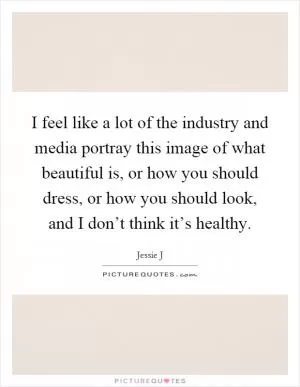 I feel like a lot of the industry and media portray this image of what beautiful is, or how you should dress, or how you should look, and I don’t think it’s healthy Picture Quote #1