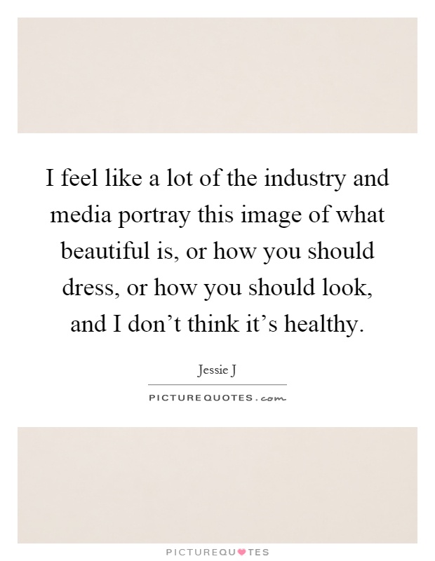 I feel like a lot of the industry and media portray this image of what beautiful is, or how you should dress, or how you should look, and I don't think it's healthy Picture Quote #1