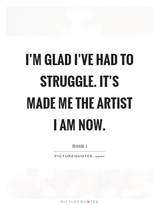 I'm glad I've had to struggle. It's made me the artist I am now Picture Quote #1