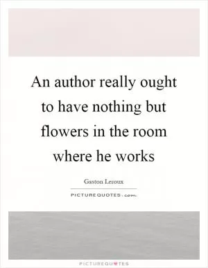 An author really ought to have nothing but flowers in the room where he works Picture Quote #1
