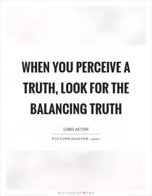 When you perceive a truth, look for the balancing truth Picture Quote #1