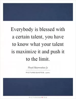 Everybody is blessed with a certain talent, you have to know what your talent is maximize it and push it to the limit Picture Quote #1