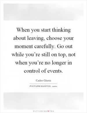 When you start thinking about leaving, choose your moment carefully. Go out while you’re still on top, not when you’re no longer in control of events Picture Quote #1