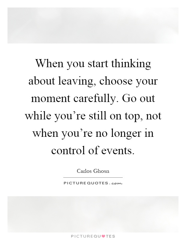 When you start thinking about leaving, choose your moment carefully. Go out while you're still on top, not when you're no longer in control of events Picture Quote #1
