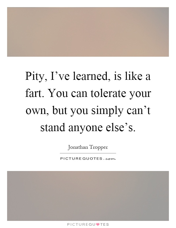 Pity, I've learned, is like a fart. You can tolerate your own, but you simply can't stand anyone else's Picture Quote #1