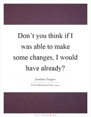 Don’t you think if I was able to make some changes, I would have already? Picture Quote #1