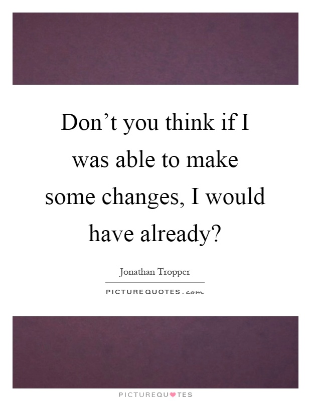 Don't you think if I was able to make some changes, I would have already? Picture Quote #1