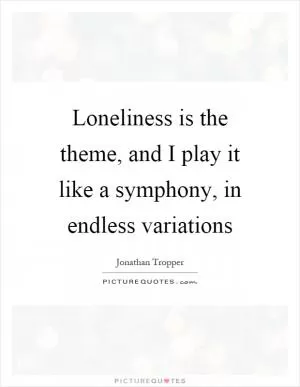 Loneliness is the theme, and I play it like a symphony, in endless variations Picture Quote #1