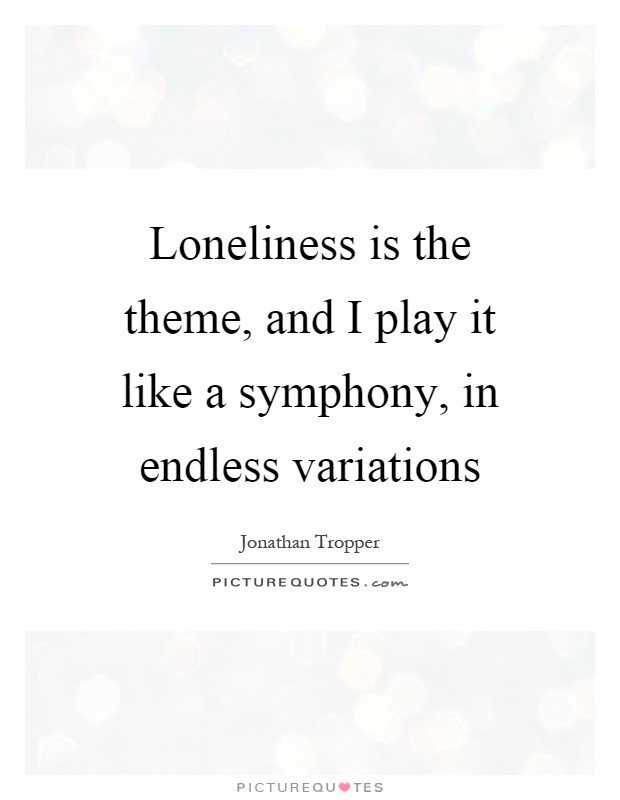 Loneliness is the theme, and I play it like a symphony, in endless variations Picture Quote #1