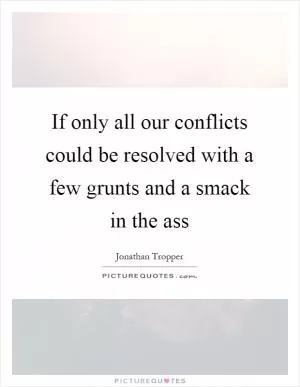If only all our conflicts could be resolved with a few grunts and a smack in the ass Picture Quote #1