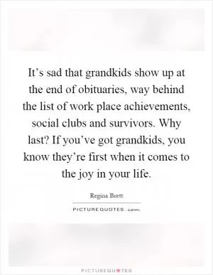 It’s sad that grandkids show up at the end of obituaries, way behind the list of work place achievements, social clubs and survivors. Why last? If you’ve got grandkids, you know they’re first when it comes to the joy in your life Picture Quote #1