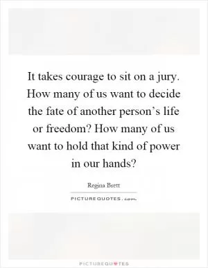 It takes courage to sit on a jury. How many of us want to decide the fate of another person’s life or freedom? How many of us want to hold that kind of power in our hands? Picture Quote #1