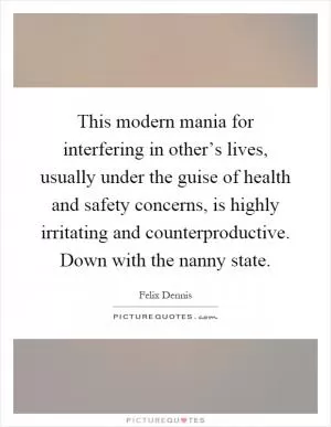 This modern mania for interfering in other’s lives, usually under the guise of health and safety concerns, is highly irritating and counterproductive. Down with the nanny state Picture Quote #1