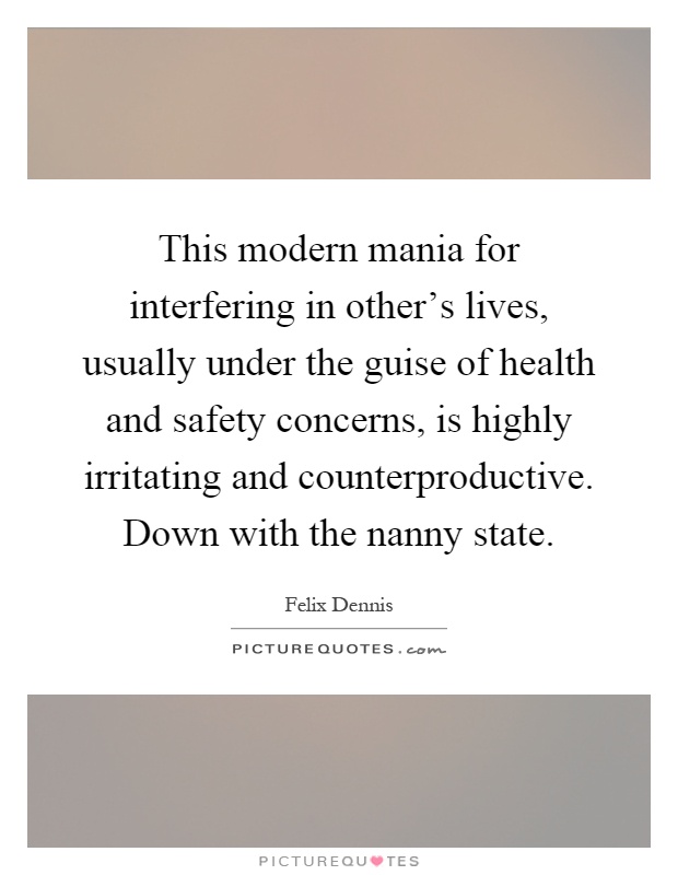 This modern mania for interfering in other's lives, usually under the guise of health and safety concerns, is highly irritating and counterproductive. Down with the nanny state Picture Quote #1
