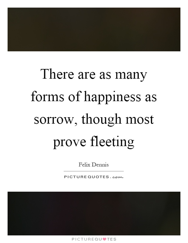 There are as many forms of happiness as sorrow, though most prove fleeting Picture Quote #1