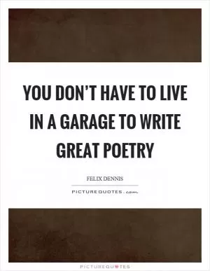 You don’t have to live in a garage to write great poetry Picture Quote #1
