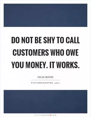 Do not be shy to call customers who owe you money. It works Picture Quote #1
